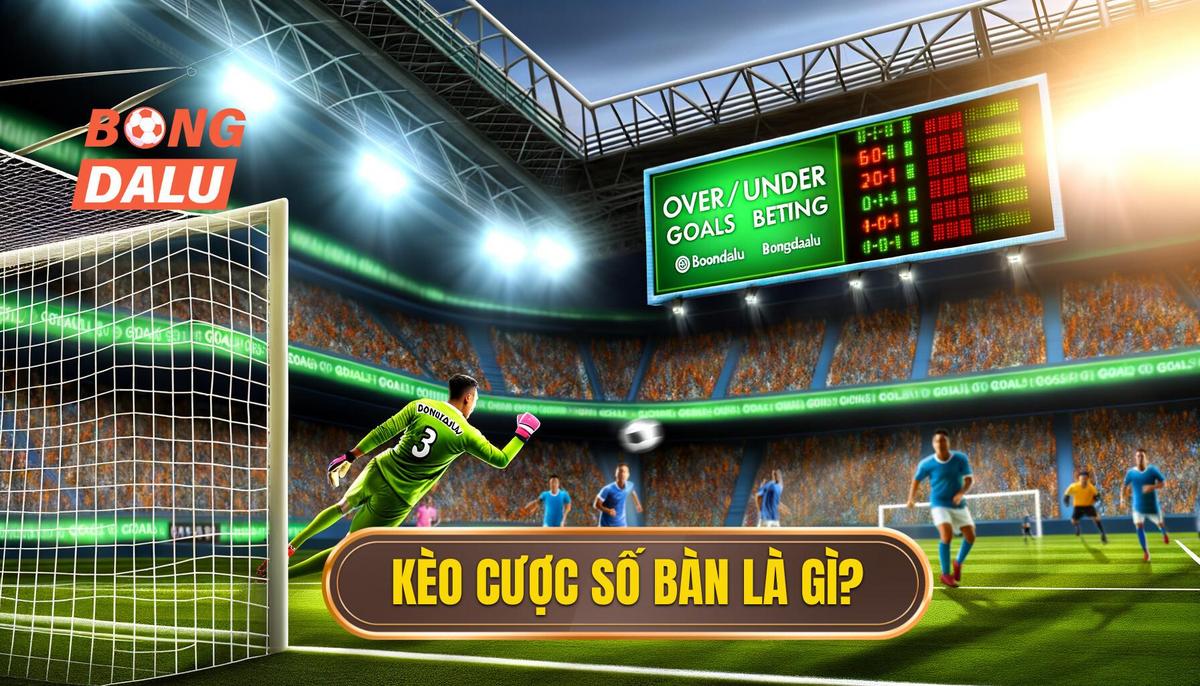  Kèo cược số bàn thắng là gì_