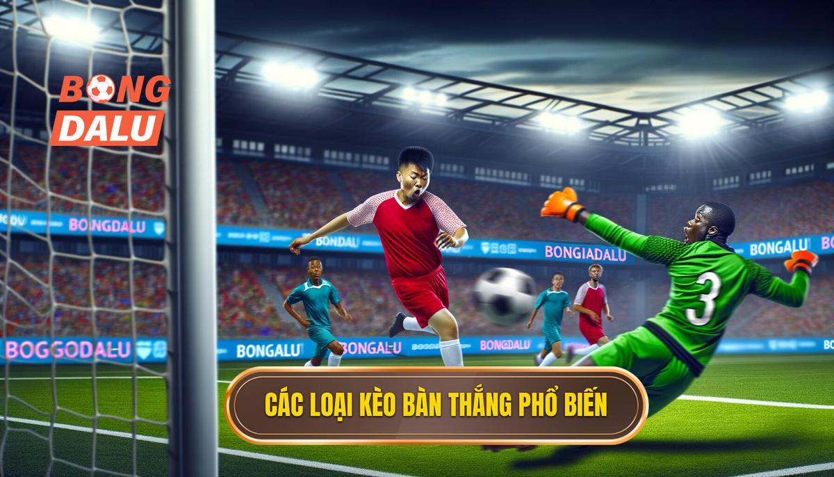  Các loại kèo cược số bàn thắng phổ biến