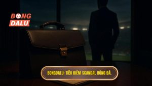 BONGDALU_ Tiêu điểm scandal bóng đá.
